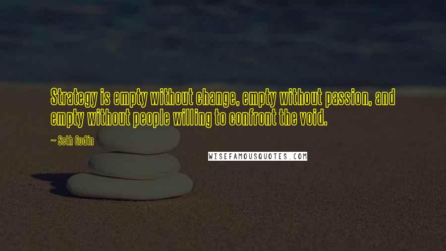 Seth Godin Quotes: Strategy is empty without change, empty without passion, and empty without people willing to confront the void.