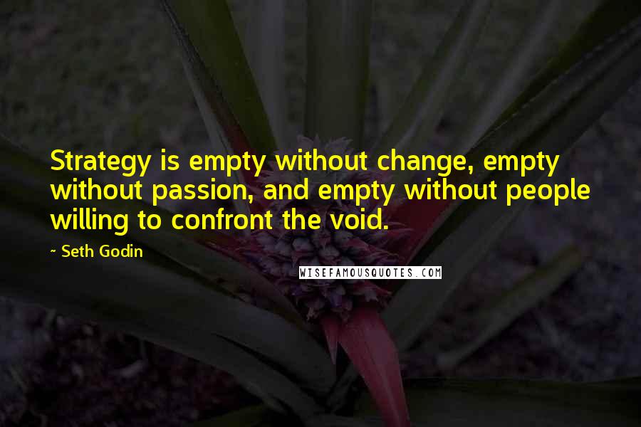 Seth Godin Quotes: Strategy is empty without change, empty without passion, and empty without people willing to confront the void.