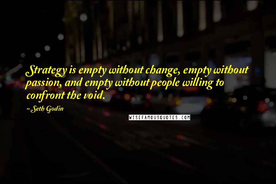 Seth Godin Quotes: Strategy is empty without change, empty without passion, and empty without people willing to confront the void.