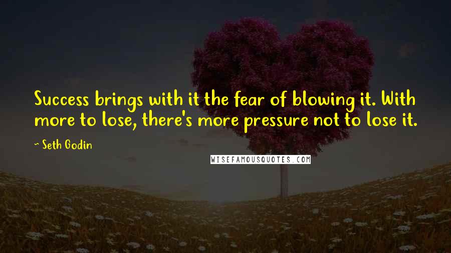 Seth Godin Quotes: Success brings with it the fear of blowing it. With more to lose, there's more pressure not to lose it.