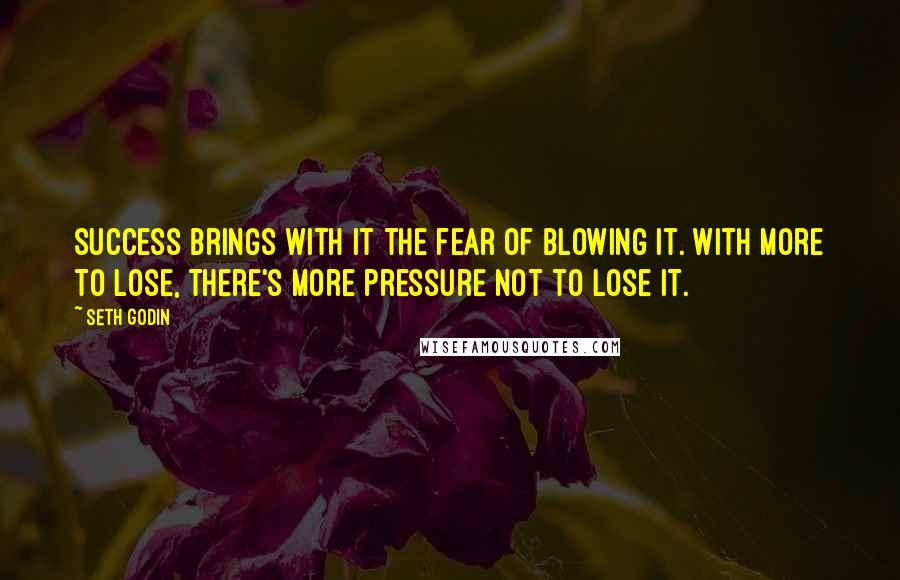 Seth Godin Quotes: Success brings with it the fear of blowing it. With more to lose, there's more pressure not to lose it.