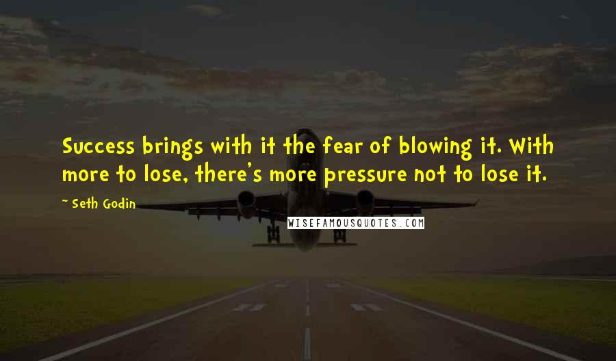 Seth Godin Quotes: Success brings with it the fear of blowing it. With more to lose, there's more pressure not to lose it.