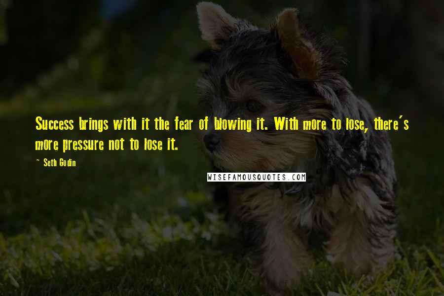 Seth Godin Quotes: Success brings with it the fear of blowing it. With more to lose, there's more pressure not to lose it.