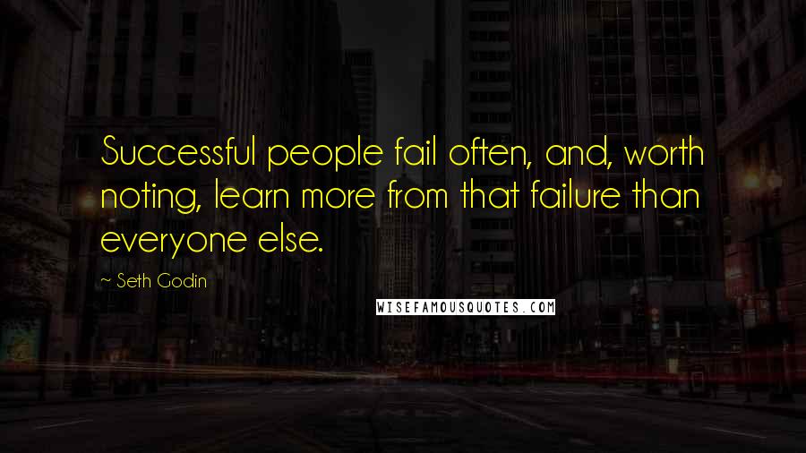 Seth Godin Quotes: Successful people fail often, and, worth noting, learn more from that failure than everyone else.