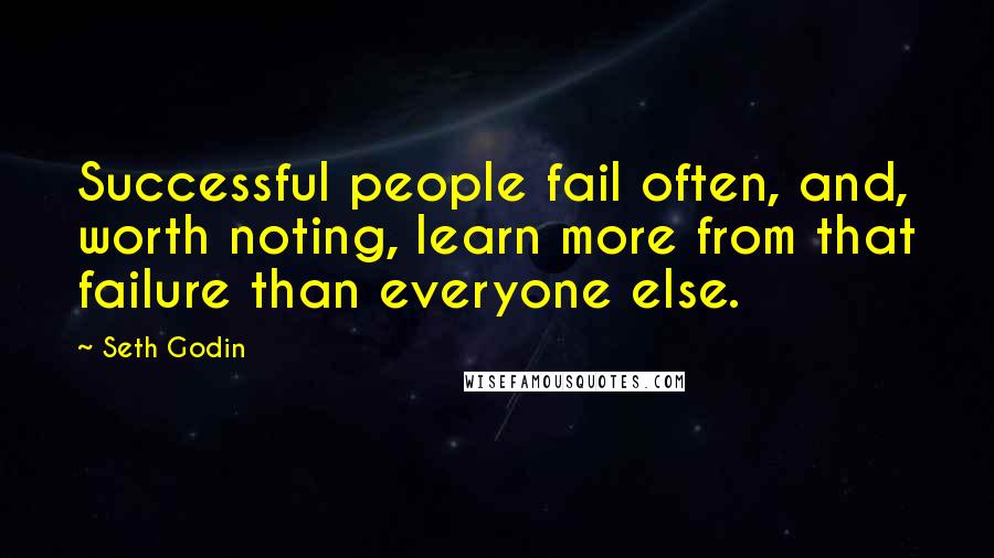 Seth Godin Quotes: Successful people fail often, and, worth noting, learn more from that failure than everyone else.