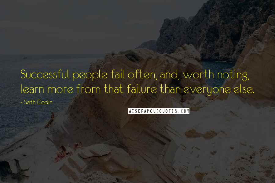 Seth Godin Quotes: Successful people fail often, and, worth noting, learn more from that failure than everyone else.