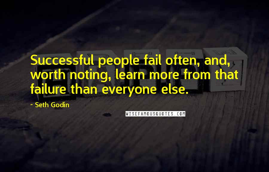 Seth Godin Quotes: Successful people fail often, and, worth noting, learn more from that failure than everyone else.