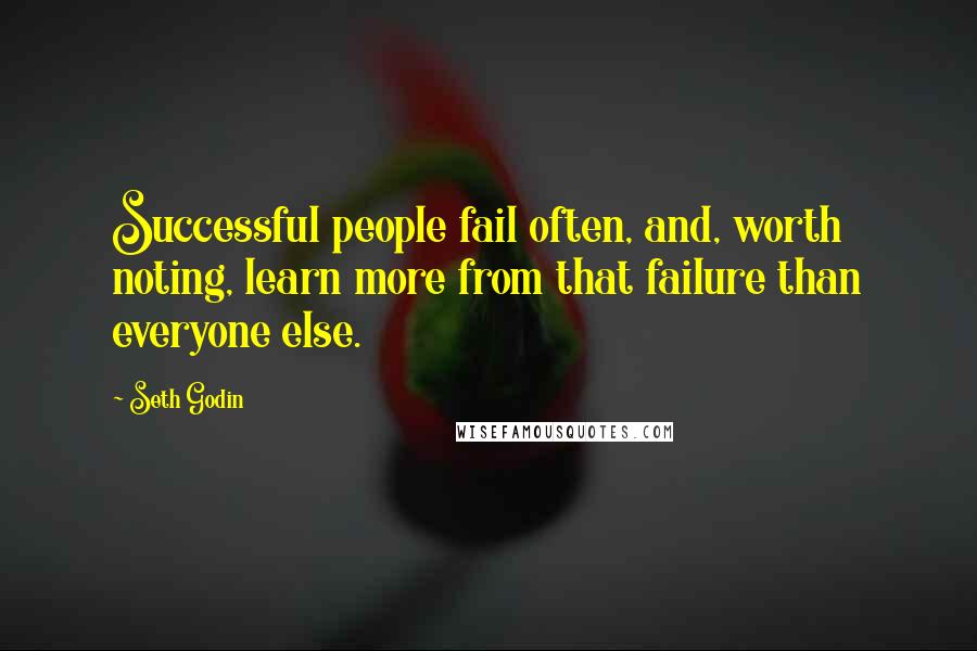 Seth Godin Quotes: Successful people fail often, and, worth noting, learn more from that failure than everyone else.