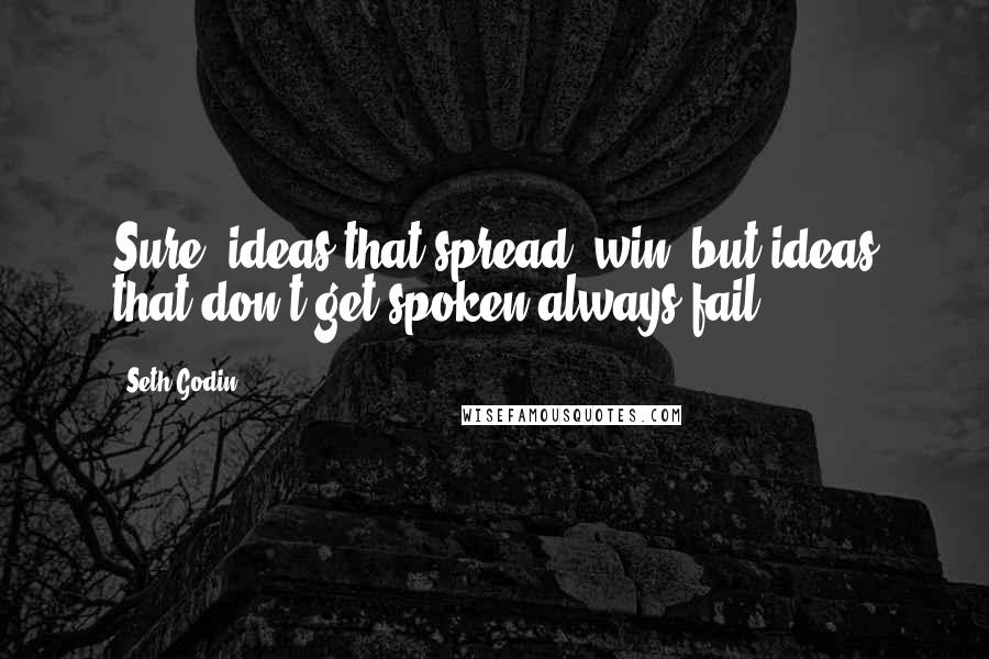 Seth Godin Quotes: Sure, ideas that spread, win, but ideas that don't get spoken always fail.