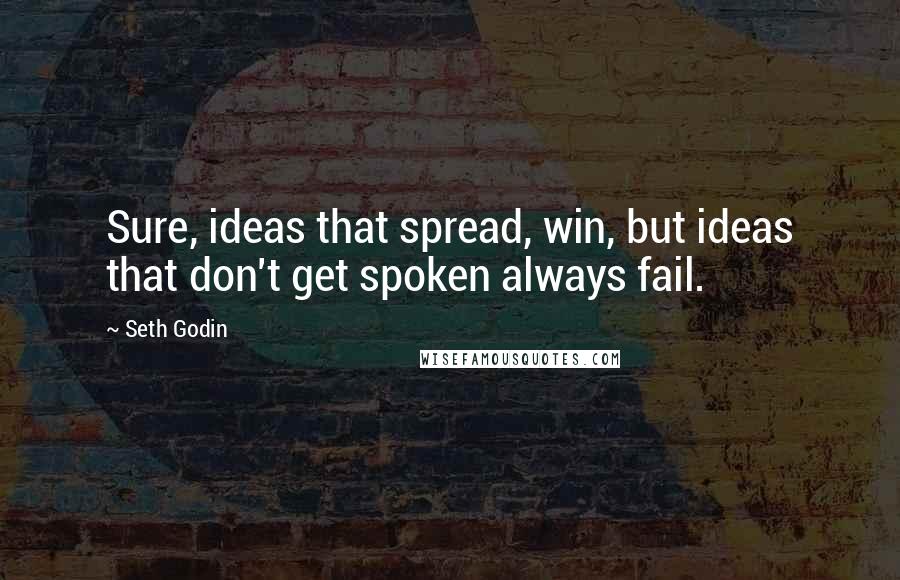 Seth Godin Quotes: Sure, ideas that spread, win, but ideas that don't get spoken always fail.