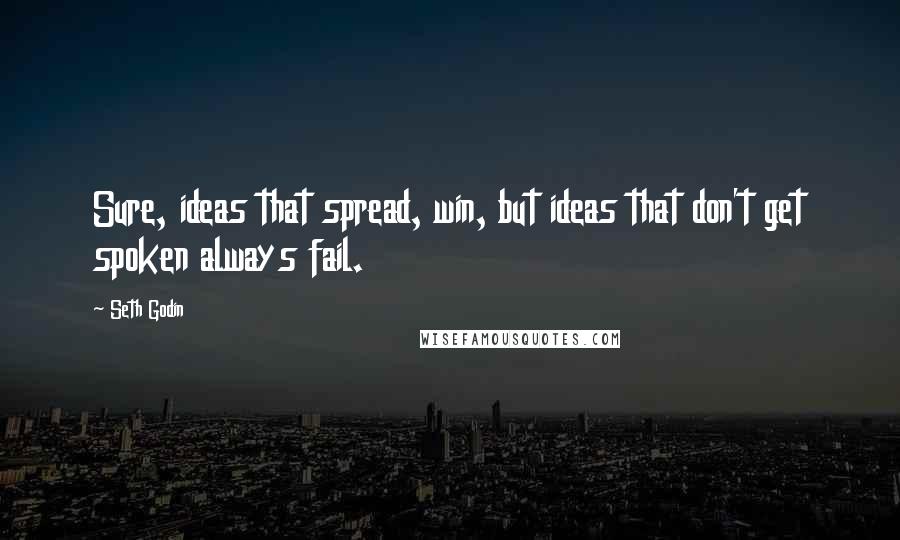 Seth Godin Quotes: Sure, ideas that spread, win, but ideas that don't get spoken always fail.
