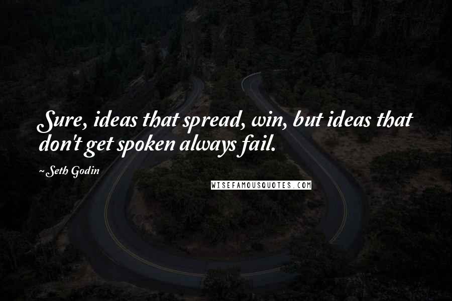 Seth Godin Quotes: Sure, ideas that spread, win, but ideas that don't get spoken always fail.