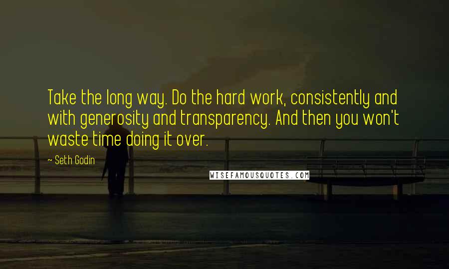 Seth Godin Quotes: Take the long way. Do the hard work, consistently and with generosity and transparency. And then you won't waste time doing it over.