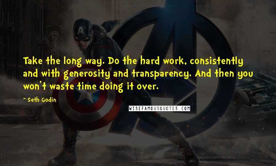 Seth Godin Quotes: Take the long way. Do the hard work, consistently and with generosity and transparency. And then you won't waste time doing it over.