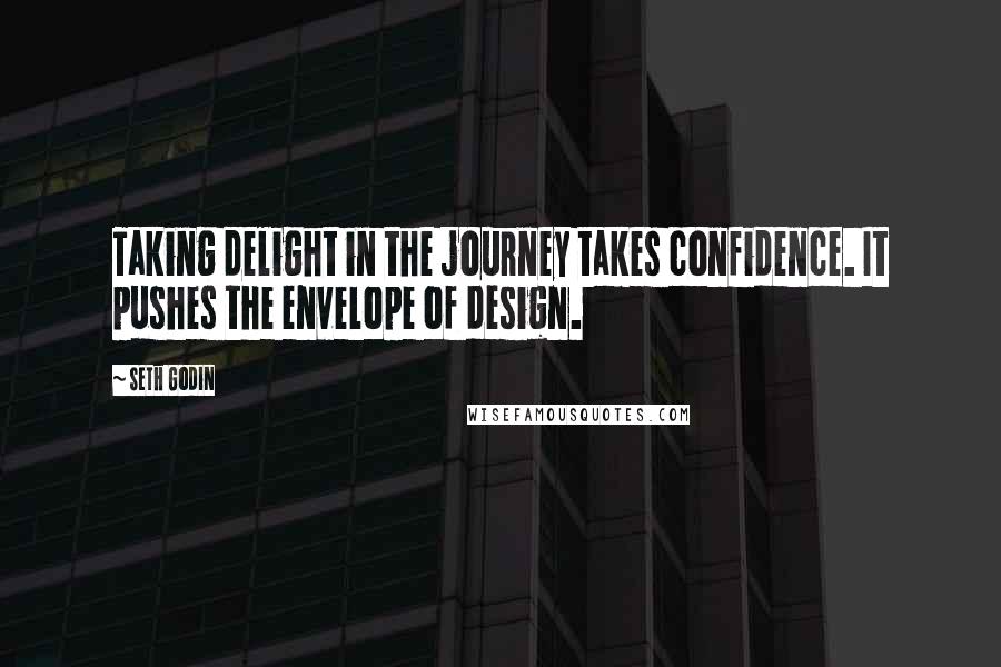 Seth Godin Quotes: Taking delight in the journey takes confidence. It pushes the envelope of design.