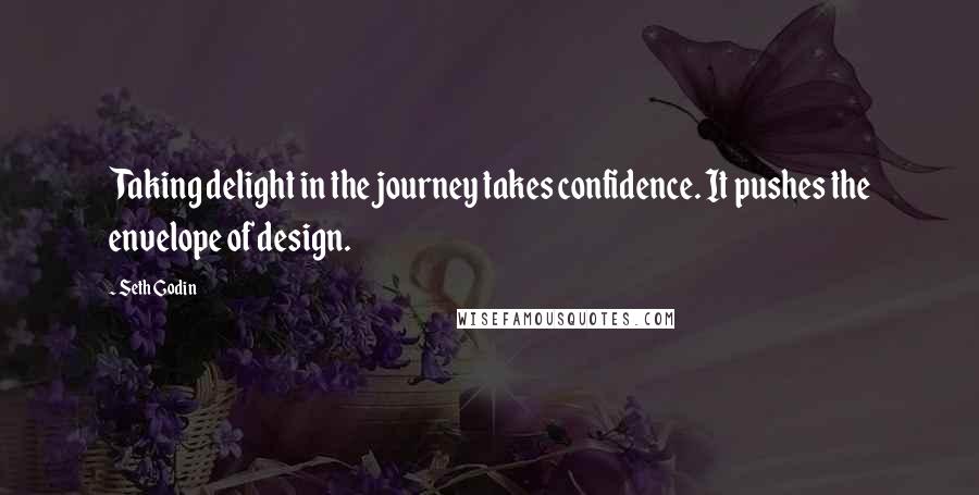 Seth Godin Quotes: Taking delight in the journey takes confidence. It pushes the envelope of design.