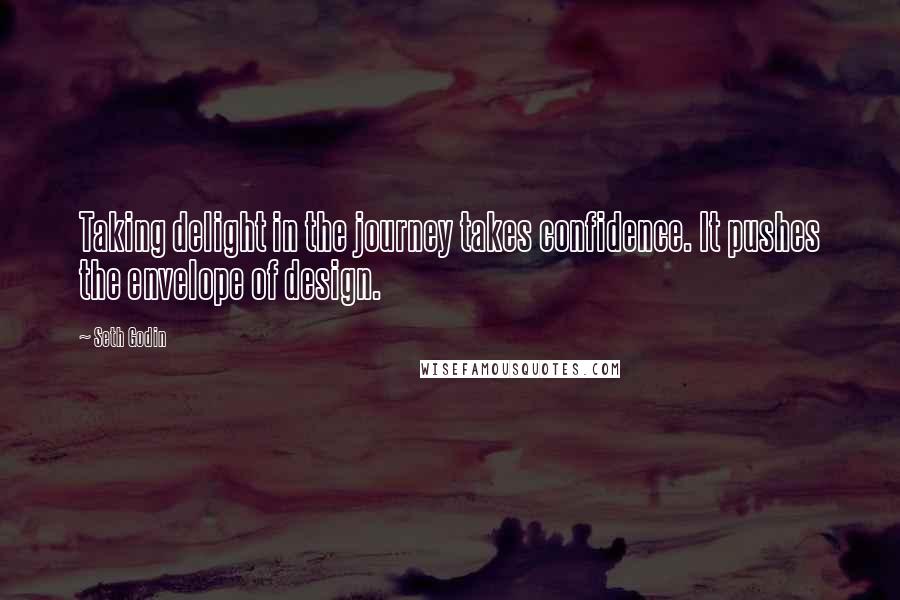 Seth Godin Quotes: Taking delight in the journey takes confidence. It pushes the envelope of design.