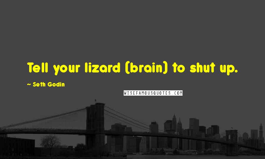 Seth Godin Quotes: Tell your lizard (brain) to shut up.