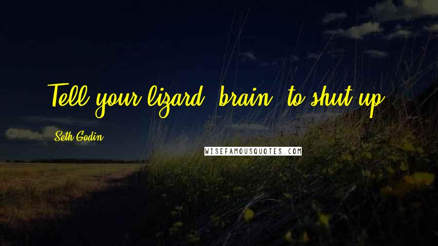 Seth Godin Quotes: Tell your lizard (brain) to shut up.