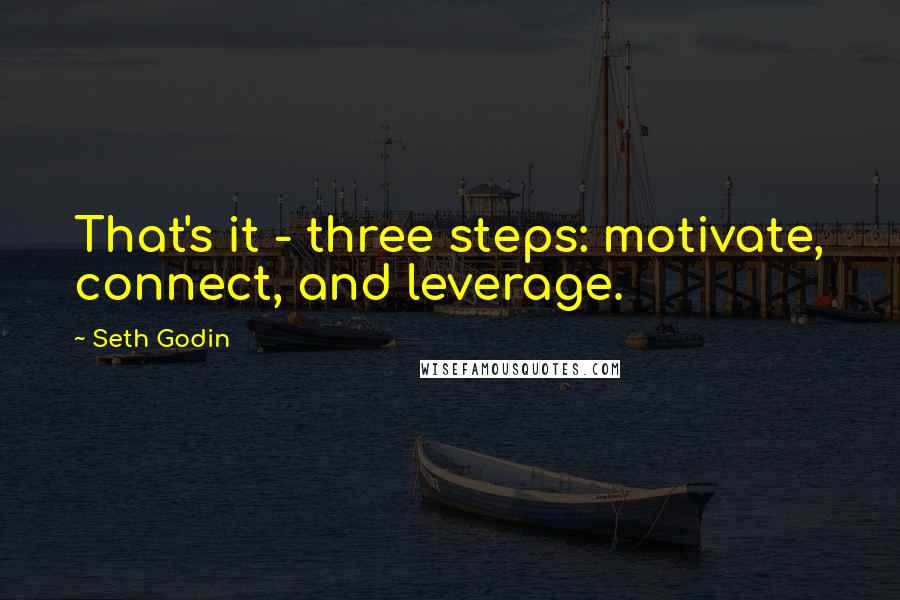 Seth Godin Quotes: That's it - three steps: motivate, connect, and leverage.