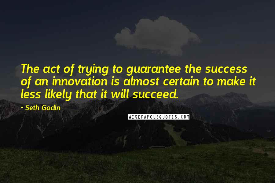 Seth Godin Quotes: The act of trying to guarantee the success of an innovation is almost certain to make it less likely that it will succeed.