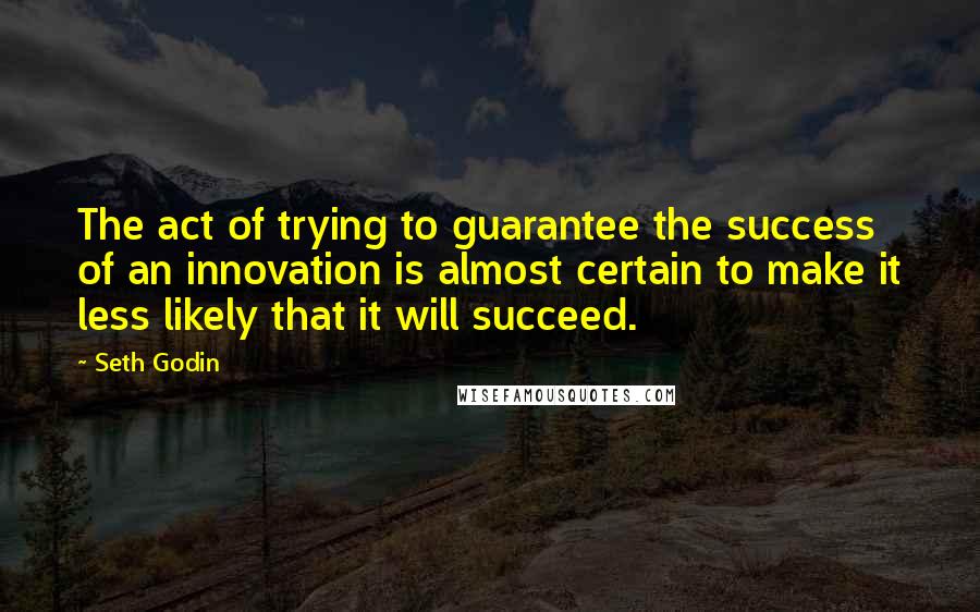 Seth Godin Quotes: The act of trying to guarantee the success of an innovation is almost certain to make it less likely that it will succeed.