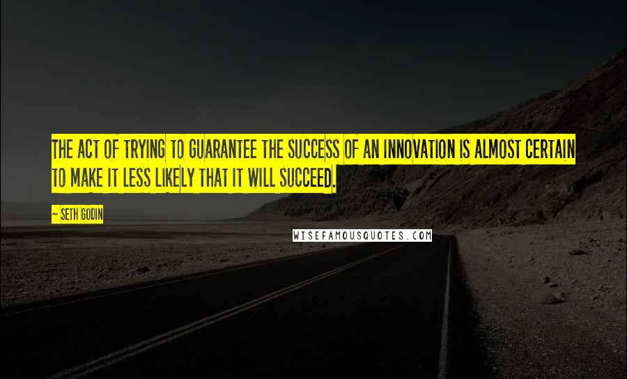 Seth Godin Quotes: The act of trying to guarantee the success of an innovation is almost certain to make it less likely that it will succeed.