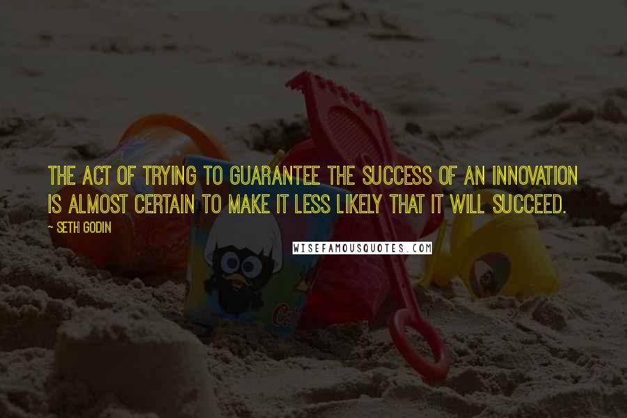 Seth Godin Quotes: The act of trying to guarantee the success of an innovation is almost certain to make it less likely that it will succeed.