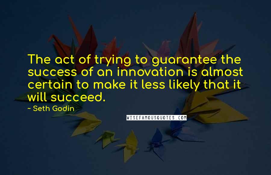 Seth Godin Quotes: The act of trying to guarantee the success of an innovation is almost certain to make it less likely that it will succeed.