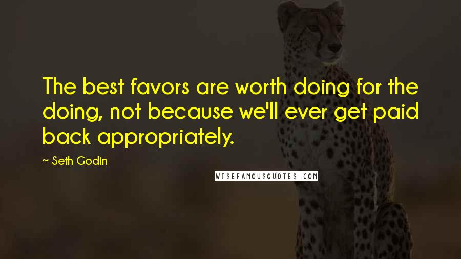 Seth Godin Quotes: The best favors are worth doing for the doing, not because we'll ever get paid back appropriately.