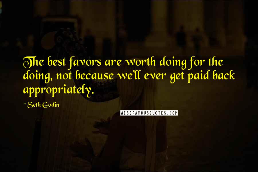 Seth Godin Quotes: The best favors are worth doing for the doing, not because we'll ever get paid back appropriately.