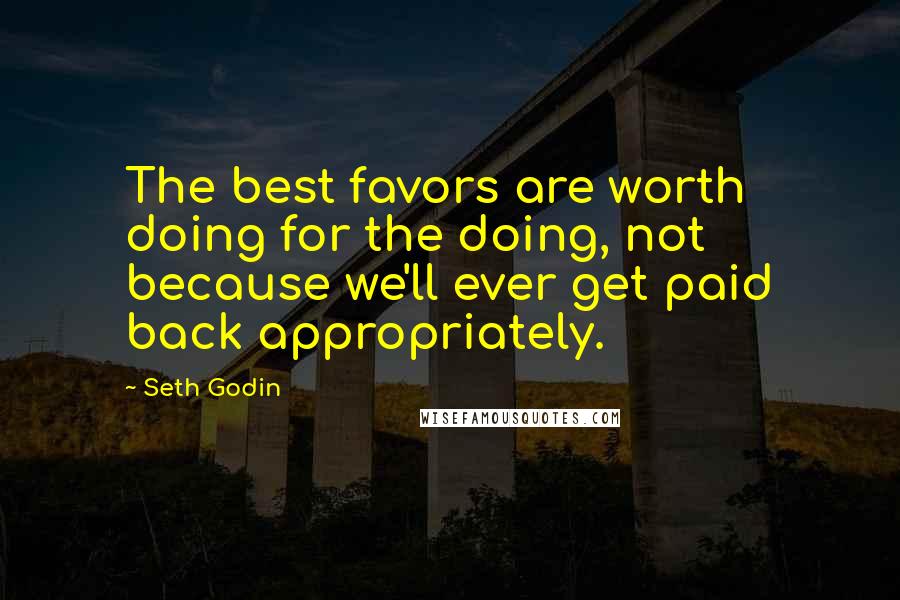 Seth Godin Quotes: The best favors are worth doing for the doing, not because we'll ever get paid back appropriately.