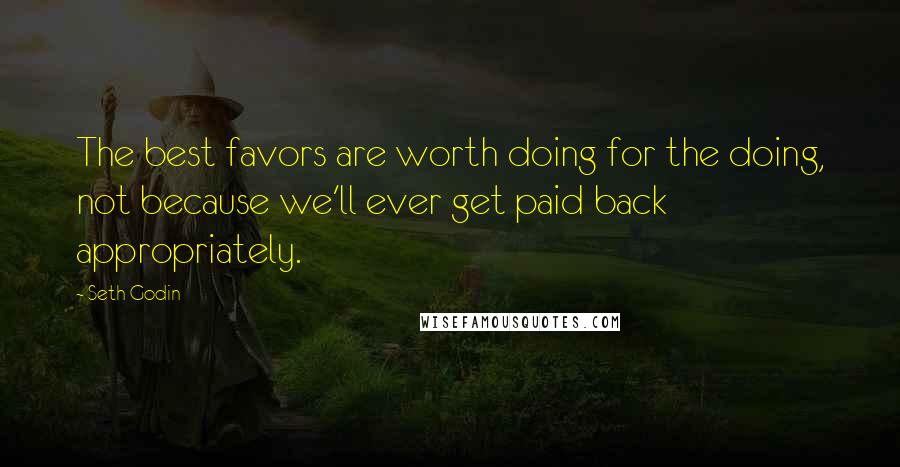 Seth Godin Quotes: The best favors are worth doing for the doing, not because we'll ever get paid back appropriately.