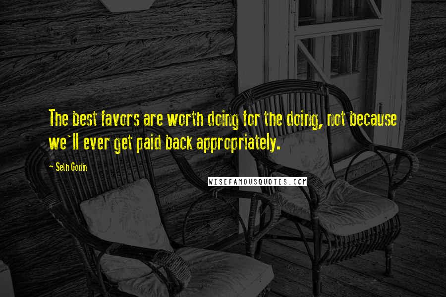 Seth Godin Quotes: The best favors are worth doing for the doing, not because we'll ever get paid back appropriately.