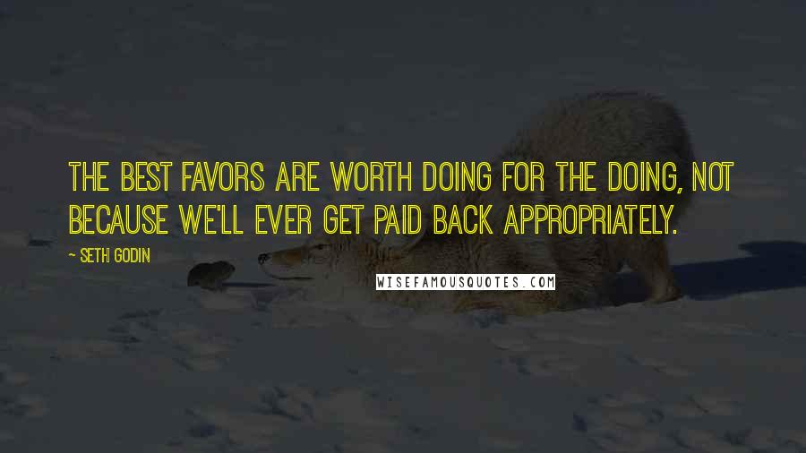 Seth Godin Quotes: The best favors are worth doing for the doing, not because we'll ever get paid back appropriately.