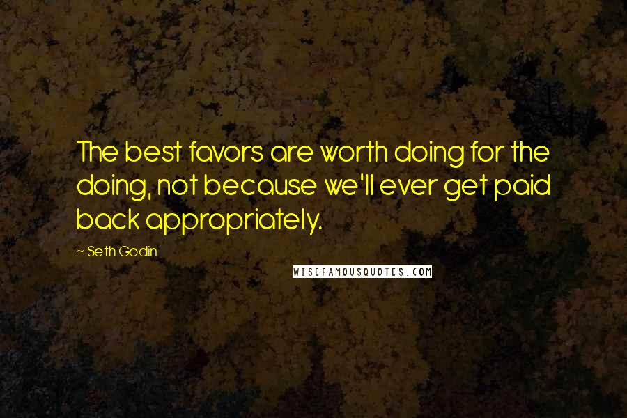 Seth Godin Quotes: The best favors are worth doing for the doing, not because we'll ever get paid back appropriately.