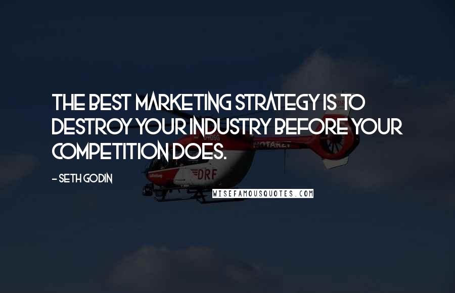 Seth Godin Quotes: The best marketing strategy is to destroy your industry before your competition does.