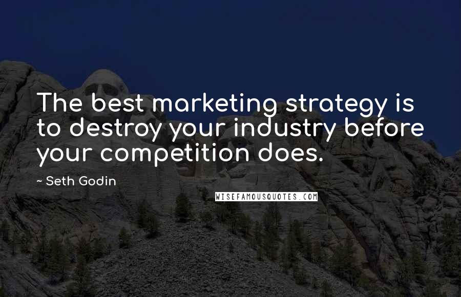 Seth Godin Quotes: The best marketing strategy is to destroy your industry before your competition does.