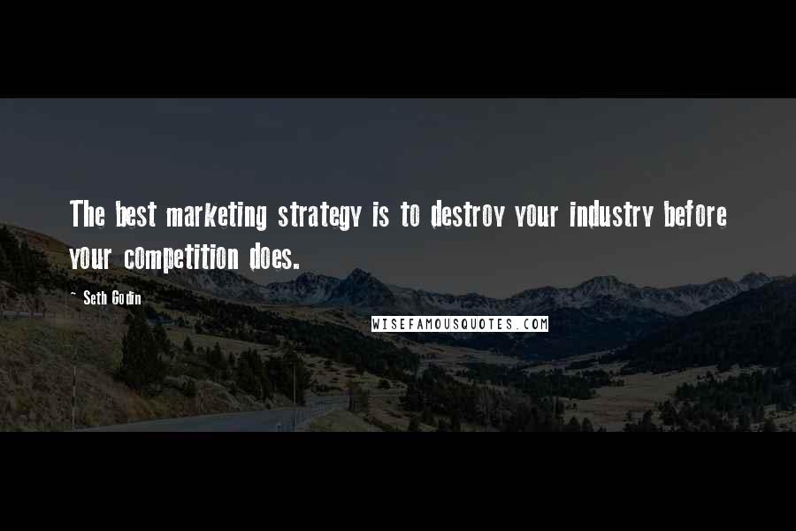 Seth Godin Quotes: The best marketing strategy is to destroy your industry before your competition does.