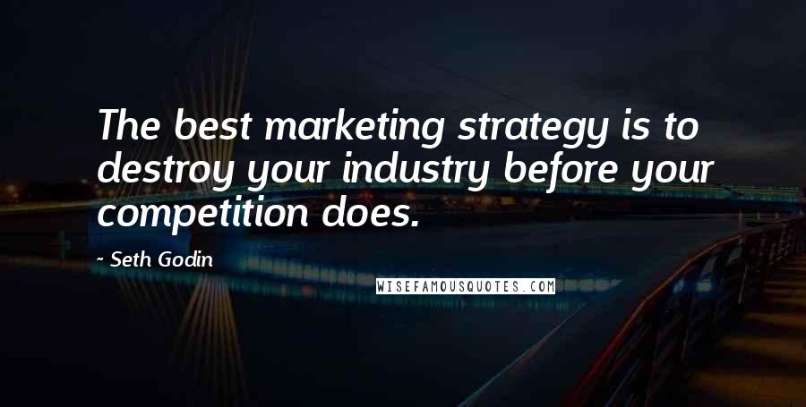 Seth Godin Quotes: The best marketing strategy is to destroy your industry before your competition does.