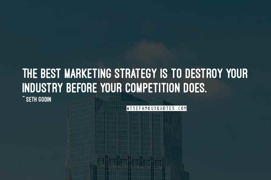 Seth Godin Quotes: The best marketing strategy is to destroy your industry before your competition does.