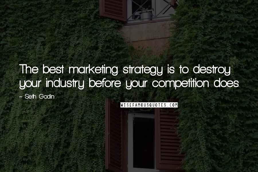 Seth Godin Quotes: The best marketing strategy is to destroy your industry before your competition does.