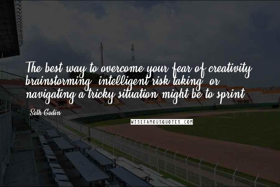 Seth Godin Quotes: The best way to overcome your fear of creativity, brainstorming, intelligent risk-taking, or navigating a tricky situation might be to sprint.