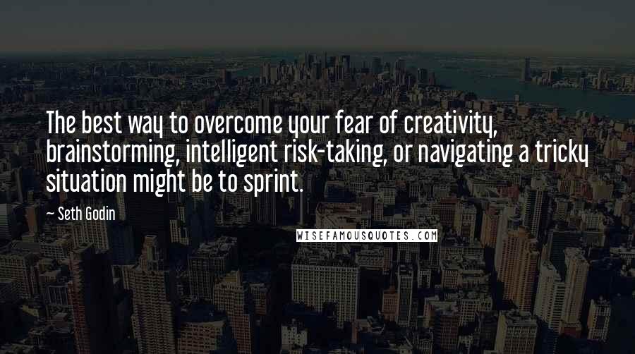 Seth Godin Quotes: The best way to overcome your fear of creativity, brainstorming, intelligent risk-taking, or navigating a tricky situation might be to sprint.