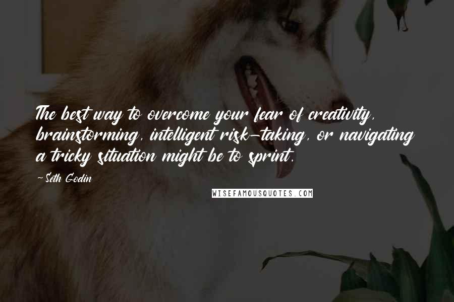 Seth Godin Quotes: The best way to overcome your fear of creativity, brainstorming, intelligent risk-taking, or navigating a tricky situation might be to sprint.