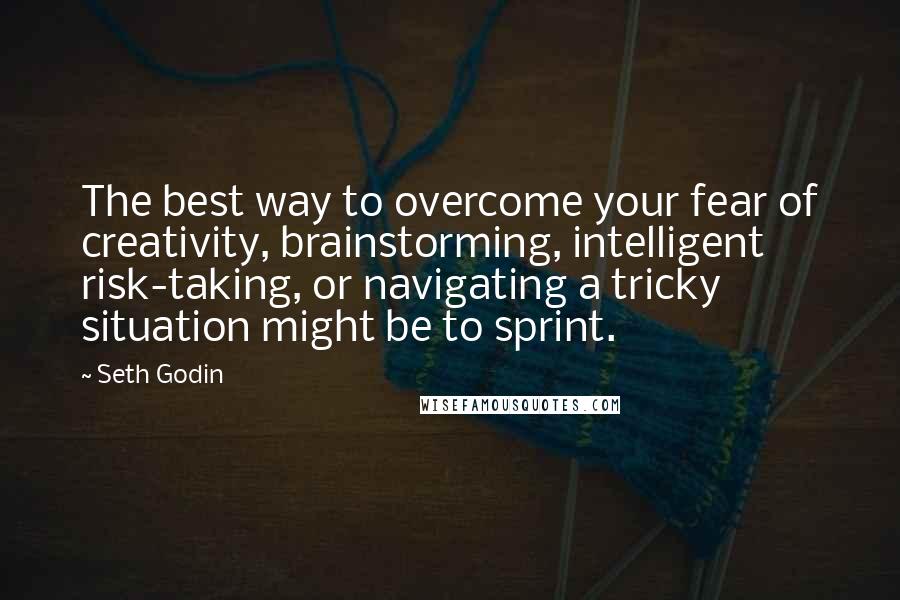 Seth Godin Quotes: The best way to overcome your fear of creativity, brainstorming, intelligent risk-taking, or navigating a tricky situation might be to sprint.