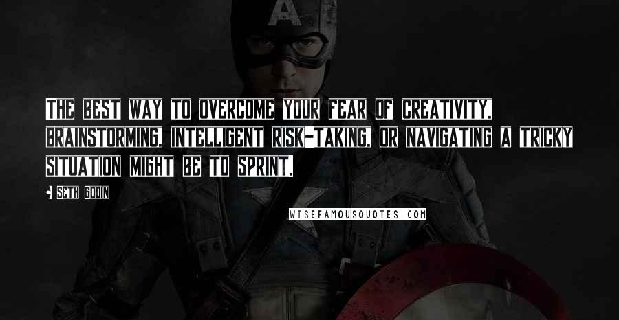 Seth Godin Quotes: The best way to overcome your fear of creativity, brainstorming, intelligent risk-taking, or navigating a tricky situation might be to sprint.