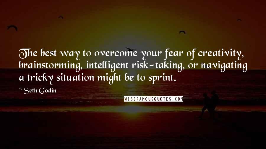 Seth Godin Quotes: The best way to overcome your fear of creativity, brainstorming, intelligent risk-taking, or navigating a tricky situation might be to sprint.