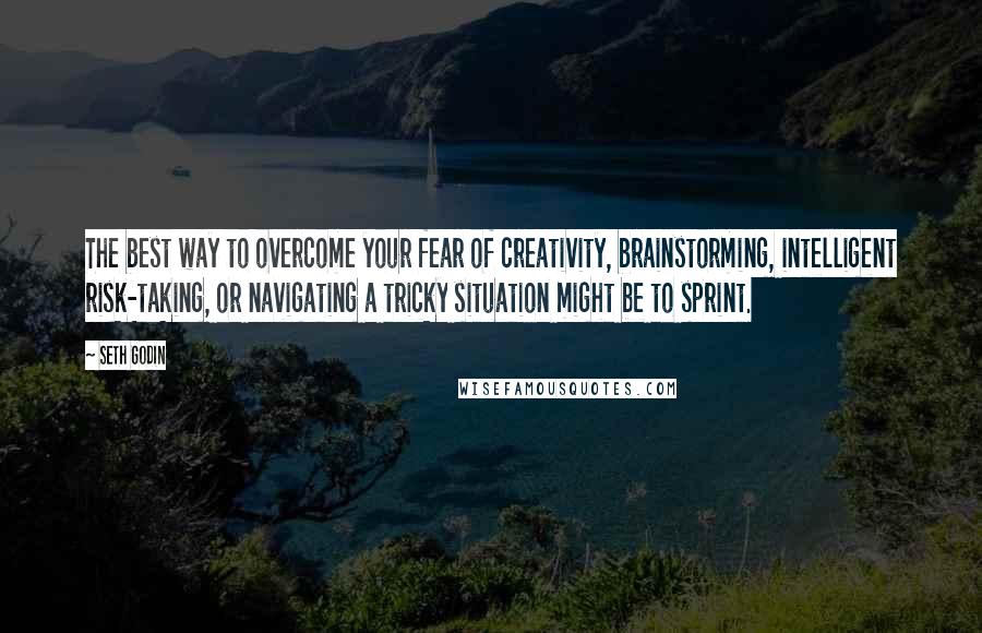 Seth Godin Quotes: The best way to overcome your fear of creativity, brainstorming, intelligent risk-taking, or navigating a tricky situation might be to sprint.