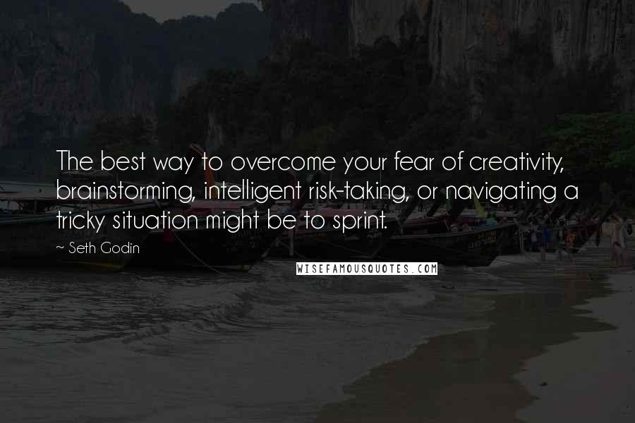 Seth Godin Quotes: The best way to overcome your fear of creativity, brainstorming, intelligent risk-taking, or navigating a tricky situation might be to sprint.